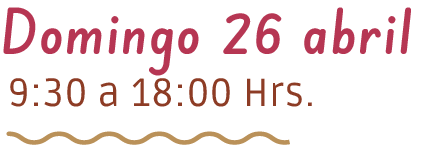 Domingo 26 abril – 9:30 a 18:00 Hrs.